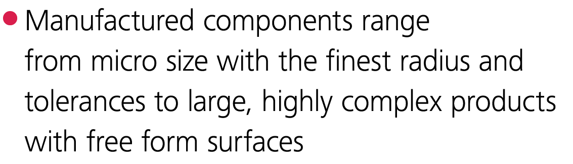  Manufactured components range from micro size with the finest radius and tolerances to large, highly complex product   